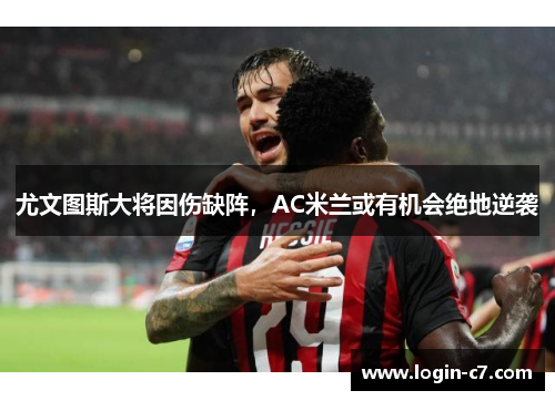尤文图斯大将因伤缺阵，AC米兰或有机会绝地逆袭