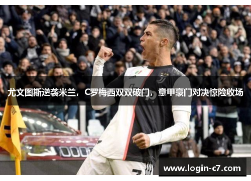 尤文图斯逆袭米兰，C罗梅西双双破门，意甲豪门对决惊险收场