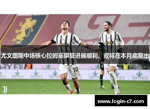 尤文图斯中场核心拉姆塞康复进展顺利，或将在本月底复出