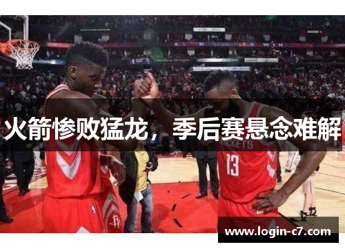 火箭惨败猛龙，季后赛悬念难解