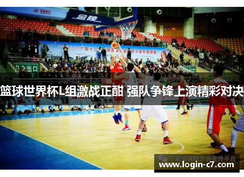篮球世界杯L组激战正酣 强队争锋上演精彩对决