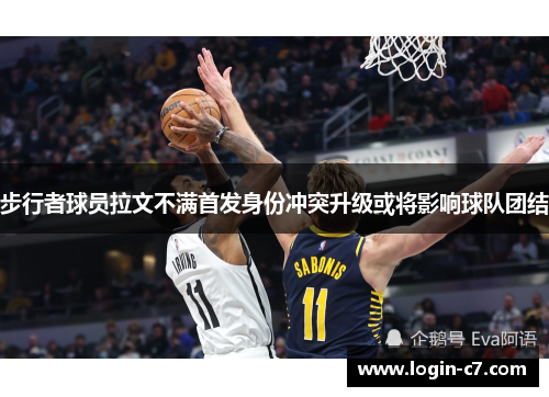 步行者球员拉文不满首发身份冲突升级或将影响球队团结
