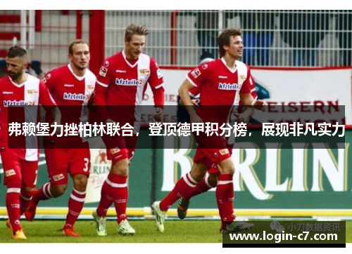 弗赖堡力挫柏林联合，登顶德甲积分榜，展现非凡实力