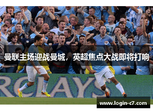曼联主场迎战曼城，英超焦点大战即将打响