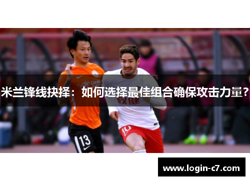 米兰锋线抉择：如何选择最佳组合确保攻击力量？