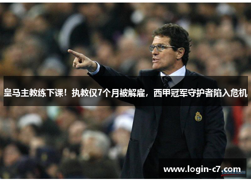 皇马主教练下课！执教仅7个月被解雇，西甲冠军守护者陷入危机
