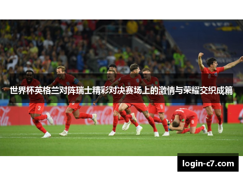 世界杯英格兰对阵瑞士精彩对决赛场上的激情与荣耀交织成篇