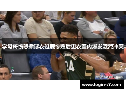 字母哥愤怒撕球衣雄鹿惨败后更衣室内爆发激烈冲突