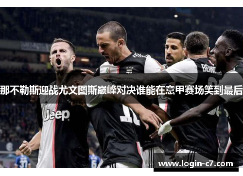 那不勒斯迎战尤文图斯巅峰对决谁能在意甲赛场笑到最后